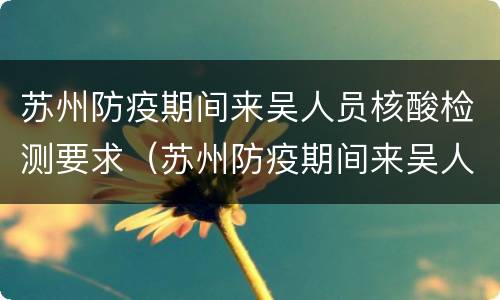 苏州防疫期间来吴人员核酸检测要求（苏州防疫期间来吴人员核酸检测要求是什么）