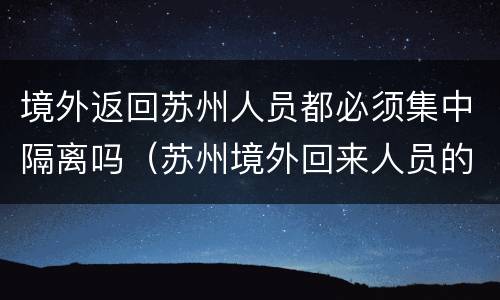 境外返回苏州人员都必须集中隔离吗（苏州境外回来人员的隔离政策）