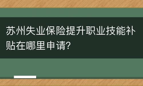 苏州失业保险提升职业技能补贴在哪里申请？