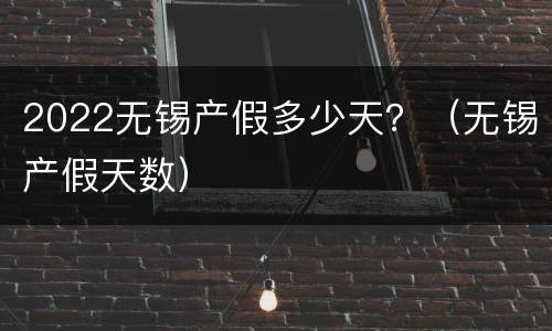 2022无锡产假多少天？（无锡产假天数）