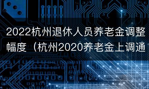 2022杭州退休人员养老金调整幅度（杭州2020养老金上调通知）