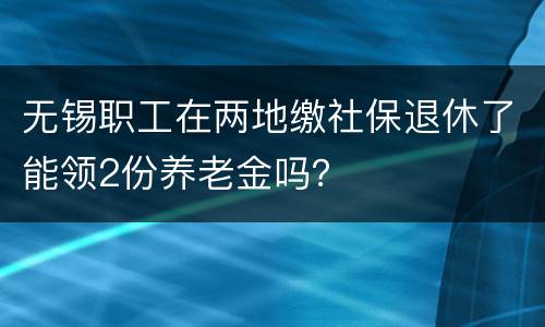 无锡职工在两地缴社保退休了能领2份养老金吗？