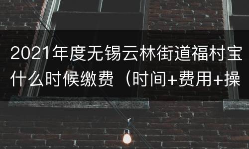 2021年度无锡云林街道福村宝什么时候缴费（时间+费用+操作流程）