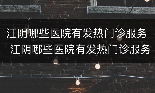 江阴哪些医院有发热门诊服务 江阴哪些医院有发热门诊服务电话