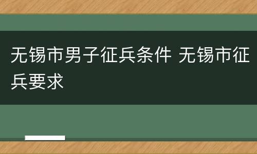 无锡市男子征兵条件 无锡市征兵要求