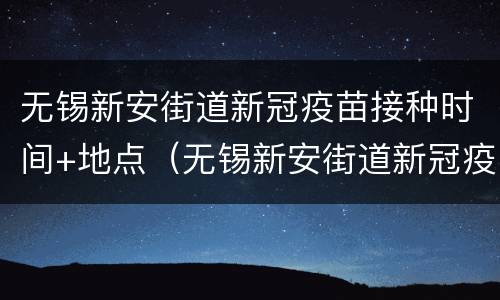 无锡新安街道新冠疫苗接种时间+地点（无锡新安街道新冠疫苗接种时间 地点查询）