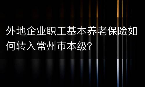 外地企业职工基本养老保险如何转入常州市本级？