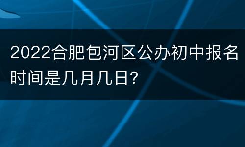 2022合肥包河区公办初中报名时间是几月几日？