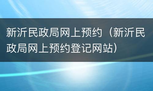 新沂民政局网上预约（新沂民政局网上预约登记网站）