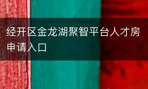 经开区金龙湖聚智平台人才房申请入口