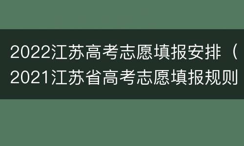 2022江苏高考志愿填报安排（2021江苏省高考志愿填报规则）