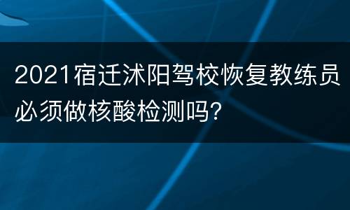 2021宿迁沭阳驾校恢复教练员必须做核酸检测吗？