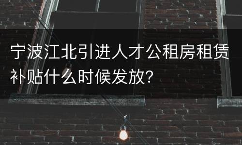 宁波江北引进人才公租房租赁补贴什么时候发放？