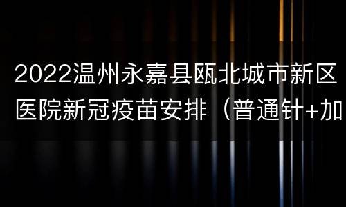 2022温州永嘉县瓯北城市新区医院新冠疫苗安排（普通针+加强针）