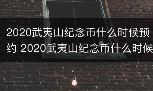 2020武夷山纪念币什么时候预约 2020武夷山纪念币什么时候预约的