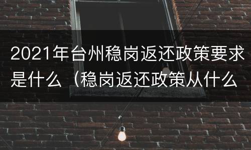 2021年台州稳岗返还政策要求是什么（稳岗返还政策从什么时候开始的?）
