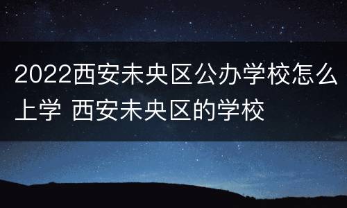 2022西安未央区公办学校怎么上学 西安未央区的学校
