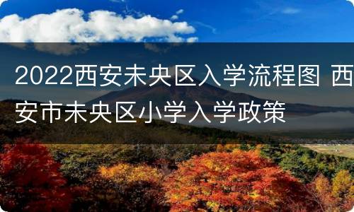 2022西安未央区入学流程图 西安市未央区小学入学政策