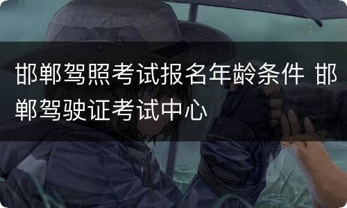 邯郸驾照考试报名年龄条件 邯郸驾驶证考试中心