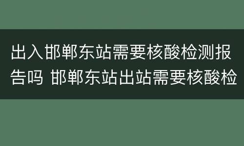 出入邯郸东站需要核酸检测报告吗 邯郸东站出站需要核酸检测报告吗