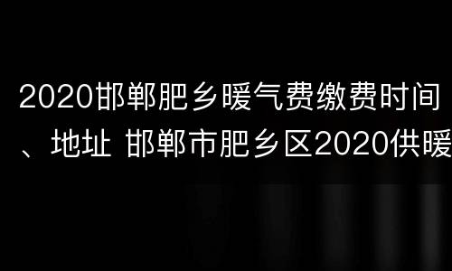 2020邯郸肥乡暖气费缴费时间、地址 邯郸市肥乡区2020供暖