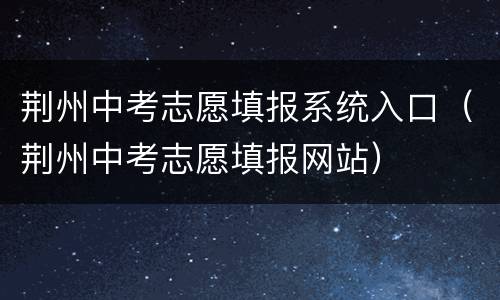 荆州中考志愿填报系统入口（荆州中考志愿填报网站）