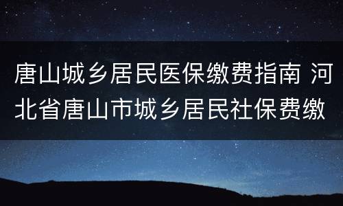 唐山城乡居民医保缴费指南 河北省唐山市城乡居民社保费缴费指南