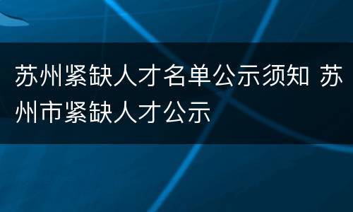 苏州紧缺人才名单公示须知 苏州市紧缺人才公示
