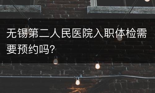 无锡第二人民医院入职体检需要预约吗？