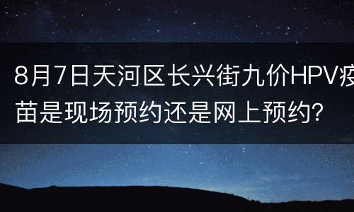 8月7日天河区长兴街九价HPV疫苗是现场预约还是网上预约？