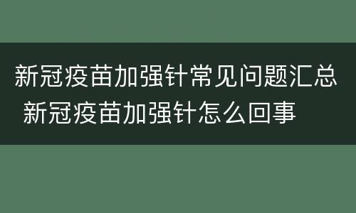 新冠疫苗加强针常见问题汇总 新冠疫苗加强针怎么回事