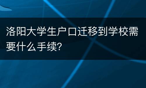 洛阳大学生户口迁移到学校需要什么手续？