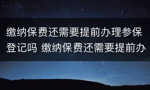 缴纳保费还需要提前办理参保登记吗 缴纳保费还需要提前办理参保登记吗