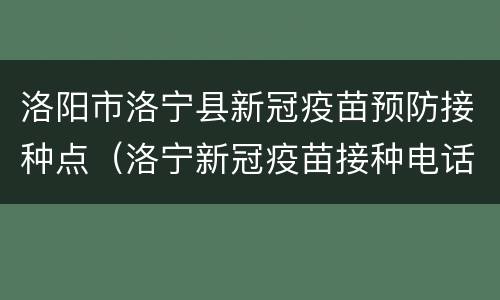 洛阳市洛宁县新冠疫苗预防接种点（洛宁新冠疫苗接种电话）