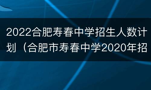 2022合肥寿春中学招生人数计划（合肥市寿春中学2020年招生）