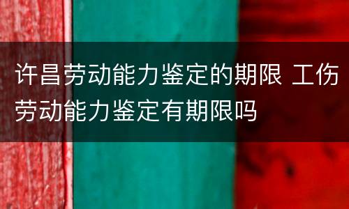 许昌劳动能力鉴定的期限 工伤劳动能力鉴定有期限吗