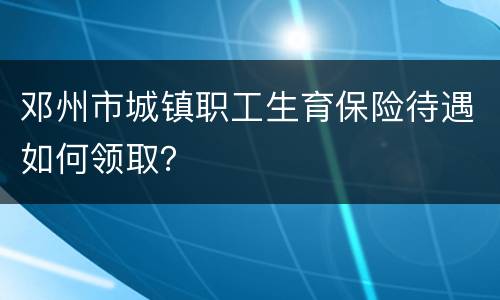 邓州市城镇职工生育保险待遇如何领取？