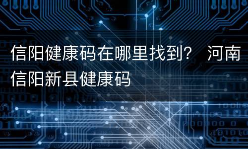 信阳健康码在哪里找到？ 河南信阳新县健康码