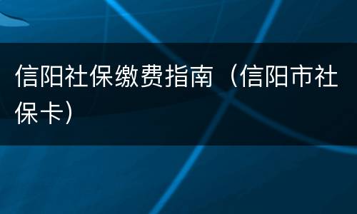 信阳社保缴费指南（信阳市社保卡）