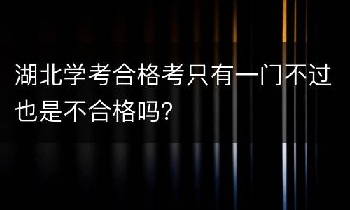 湖北学考合格考只有一门不过也是不合格吗？