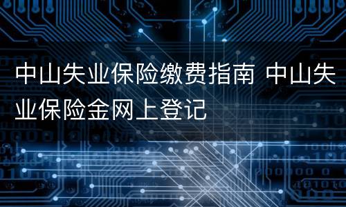 中山失业保险缴费指南 中山失业保险金网上登记