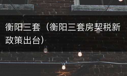 衡阳三套（衡阳三套房契税新政策出台）