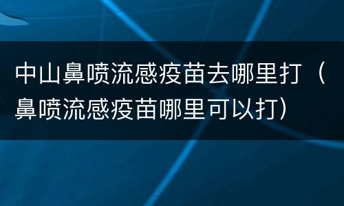 中山鼻喷流感疫苗去哪里打（鼻喷流感疫苗哪里可以打）