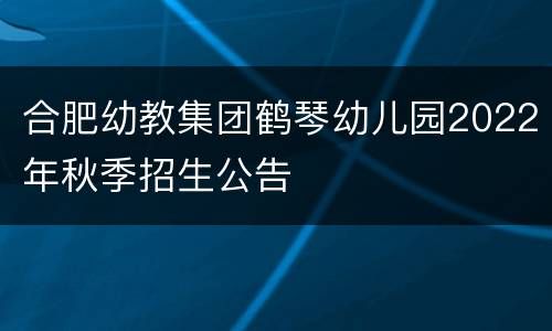 合肥幼教集团鹤琴幼儿园2022年秋季招生公告