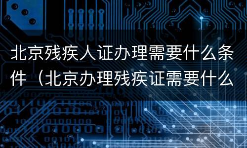 北京残疾人证办理需要什么条件（北京办理残疾证需要什么材料）
