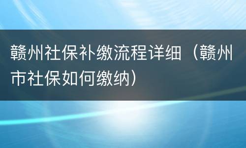 赣州社保补缴流程详细（赣州市社保如何缴纳）