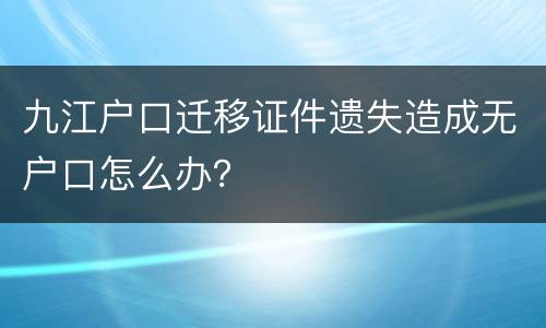 九江户口迁移证件遗失造成无户口怎么办？