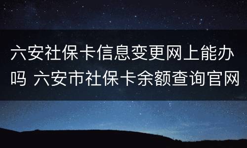 六安社保卡信息变更网上能办吗 六安市社保卡余额查询官网