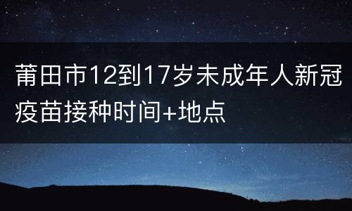 莆田市12到17岁未成年人新冠疫苗接种时间+地点