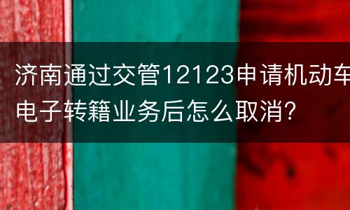济南通过交管12123申请机动车电子转籍业务后怎么取消?